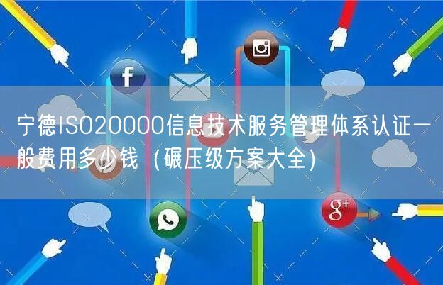 宁德ISO20000信息技术服务管理体系认证一般费用多少钱（碾压级方案大全）