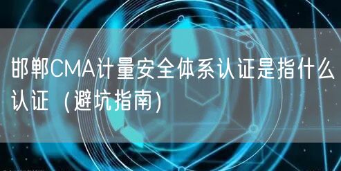 邯郸CMA计量安全体系认证是指什么认证（避坑指南）