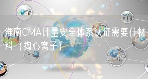 淮南CMA计量安全体系认证需要什材料（掏心窝子）