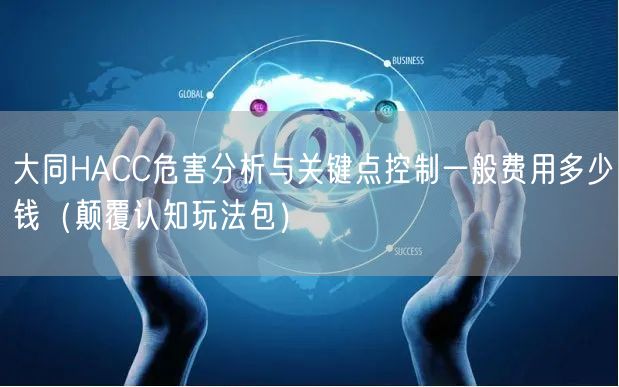 大同HACC危害分析与关键点控制一般费用多少钱（颠覆认知玩法包）
