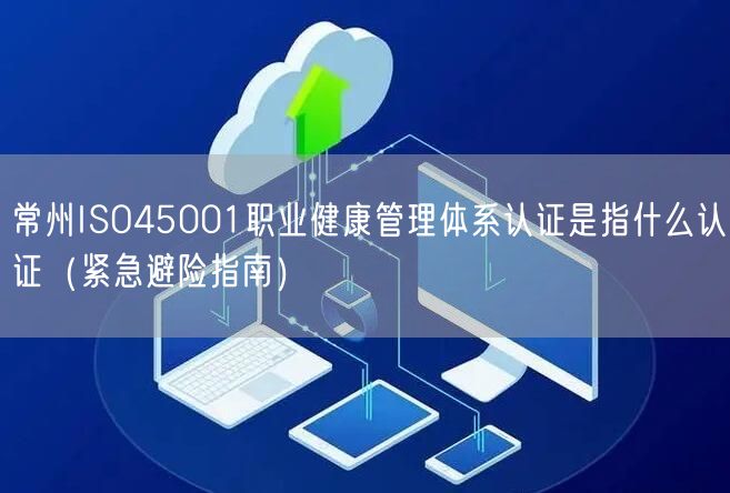 常州ISO45001职业健康管理体系认证是指什么认证（紧急避险指南）