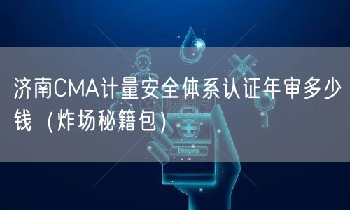 济南CMA计量安全体系认证年审多少钱（炸场秘籍包）