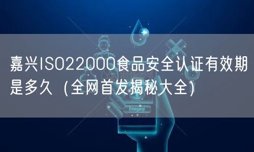 嘉兴ISO22000食品安全认证有效期是多久（全网首发大全）