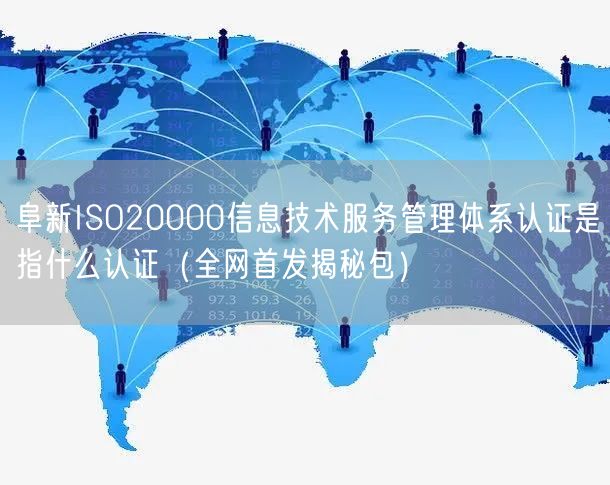 阜新ISO20000信息技术服务管理体系认证是指什么认证（全网首发包）