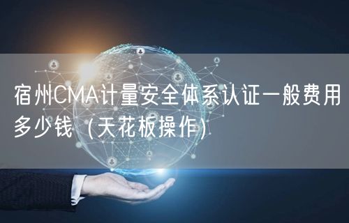 宿州CMA计量安全体系认证一般费用多少钱（天花板操作）