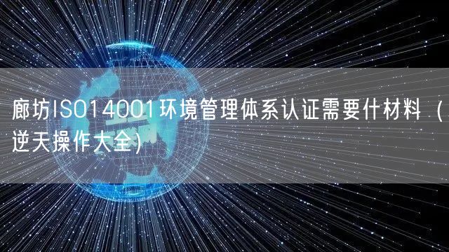 廊坊ISO14001环境管理体系认证需要什材料（一文了解）