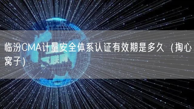 临汾CMA计量安全体系认证有效期是多久（掏心窝子）
