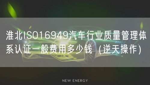 淮北ISO16949汽车行业质量管理体系认证一般费用多少钱（逆天操作）