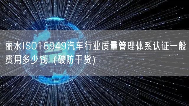 丽水ISO16949汽车行业质量管理体系认证一般费用多少钱（破防干货）