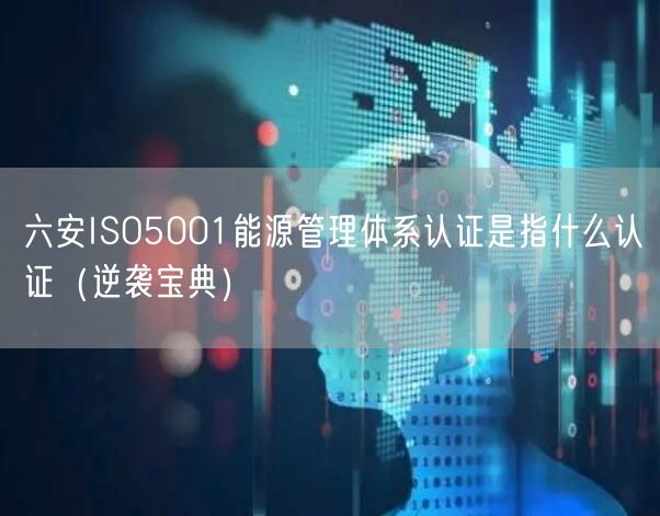 六安ISO5001能源管理体系认证是指什么认证（宝典）