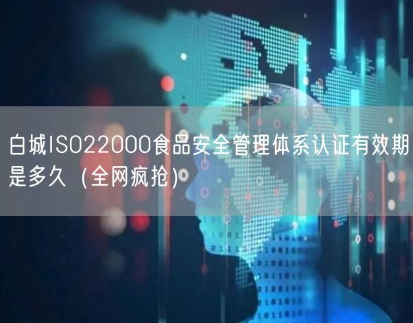白城ISO22000食品安全管理体系认证有效期是多久（全网疯抢）