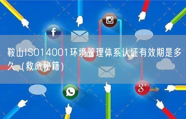 鞍山ISO14001环境管理体系认证有效期是多久（救命秘籍）