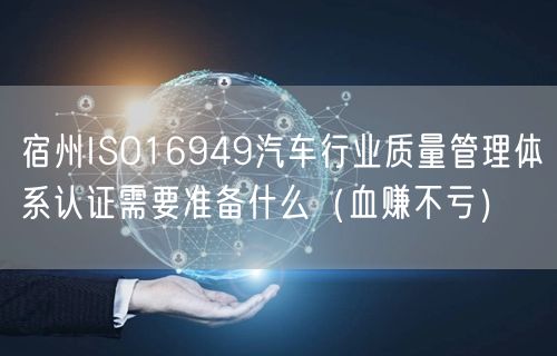 宿州ISO16949汽车行业质量管理体系认证需要准备什么（血赚不亏）