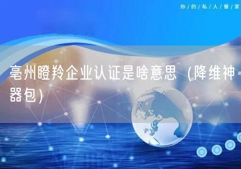 亳州瞪羚企业认证是啥意思（助力企业2026版包）