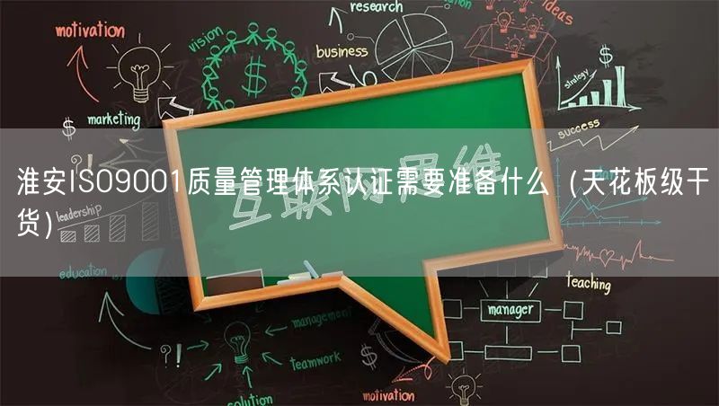淮安ISO9001质量管理体系认证需要准备什么（天花板级干货）