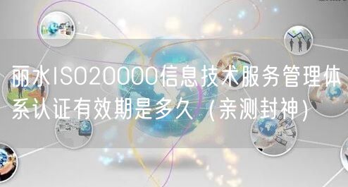 丽水ISO20000信息技术服务管理体系认证有效期是多久（最新推荐）