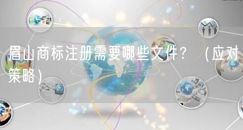 眉山商标注册需要哪些文件,（应对策略）