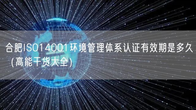 合肥ISO14001环境管理体系认证有效期是多久（高能干货大全）