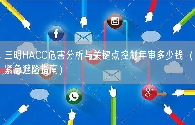 三明HACC危害分析与关键点控制年审多少钱（紧急避险指南）