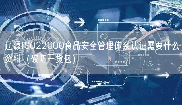 辽源ISO22000食品安全管理体系认证需要什么资料（破防干货包）