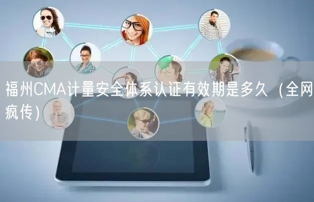 福州CMA计量安全体系认证有效期是多久（全网疯传）