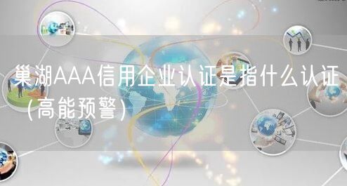 巢湖AAA信用企业认证是指什么认证（高能预警）