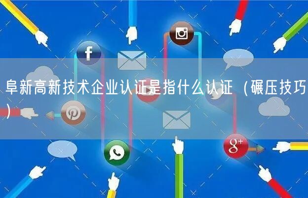 阜新高新技术企业认证是指什么认证（碾压技巧）