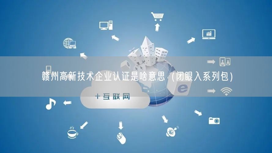 赣州高新技术企业认证是啥意思（闭眼入系列包）