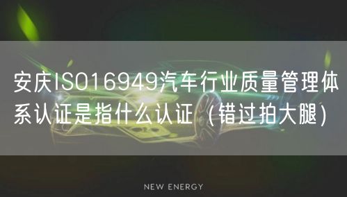 安庆ISO16949汽车行业质量管理体系认证是指什么认证（错过拍大腿）