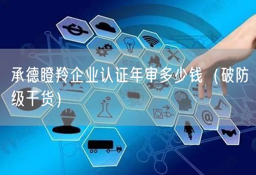 承德瞪羚企业认证年审多少钱（破防级干货）