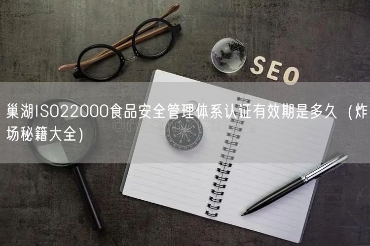 巢湖ISO22000食品安全管理体系认证有效期是多久（炸场秘籍大全）