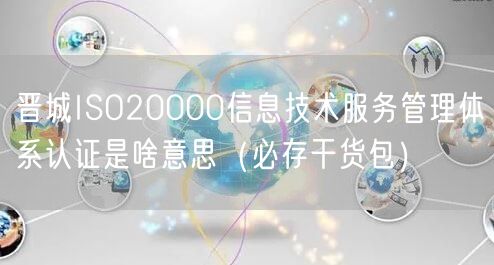 晋城ISO20000信息技术服务管理体系认证是啥意思（必存干货包）