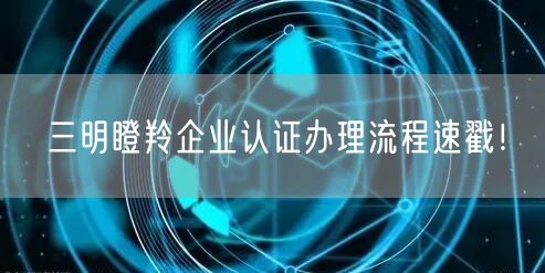 三明瞪羚企业认证办理流程速戳！