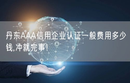 丹东AAA信用企业认证一般费用多少钱,冲就完事！