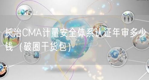长治CMA计量安全体系认证年审多少钱（破圈干货包）