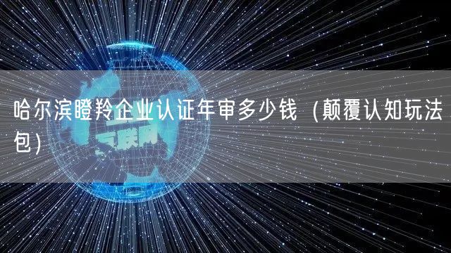哈尔滨瞪羚企业认证年审多少钱（颠覆认知玩法包）