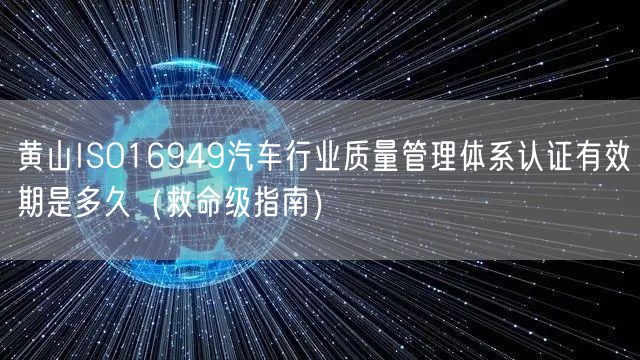 黄山ISO16949汽车行业质量管理体系认证有效期是多久（救命级指南）