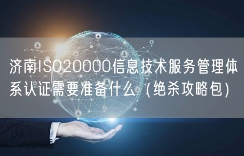 济南ISO20000信息技术服务管理体系认证需要准备什么（绝杀攻略包）
