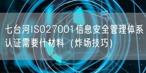 七台河ISO27001信息安全管理体系认证需要什材料（炸场技巧）