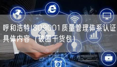 呼和浩特ISO9001质量管理体系认证具体内容（破圈干货包）