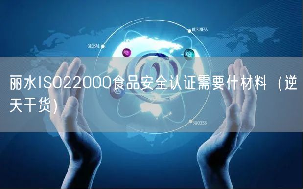 丽水ISO22000食品安全认证需要什材料（2026干货来了）