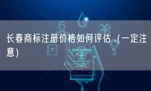 长春商标注册价格如何评估（让你少花冤枉钱）