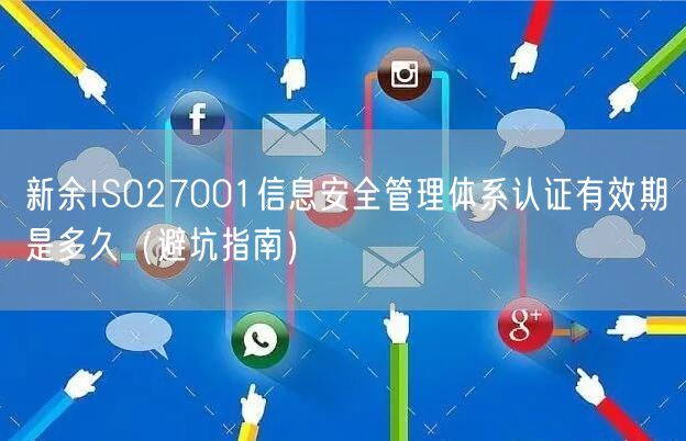 新余ISO27001信息安全管理体系认证有效期是多久（避坑指南）