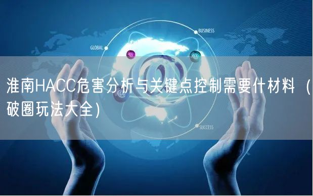 淮南HACC危害分析与关键点控制需要什材料（助力企业腾飞!）