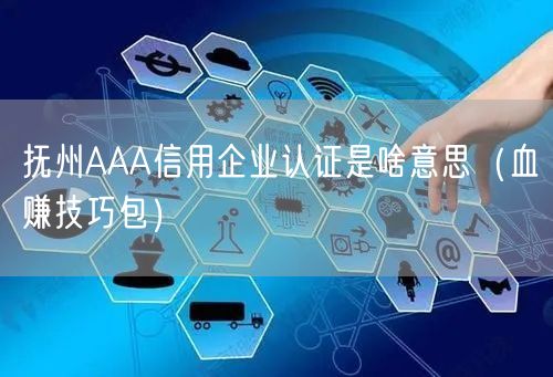 抚州AAA信用企业认证是啥意思（血赚技巧包）