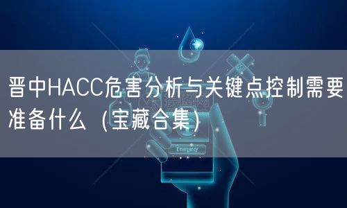 晋中HACC危害分析与关键点控制需要准备什么（宝藏合集）