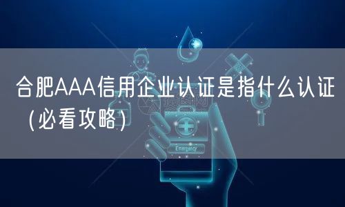 合肥AAA信用企业认证是指什么认证（必看攻略）