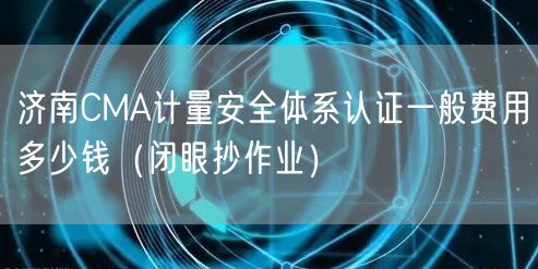 济南CMA计量安全体系认证一般费用多少钱（闭眼抄作业）