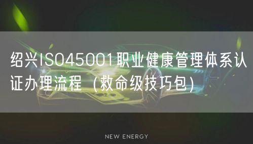 绍兴ISO45001职业健康管理体系认证办理流程（救命级技巧包）