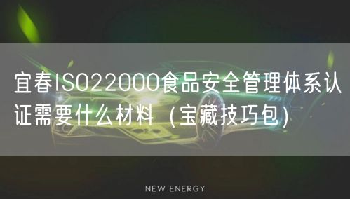 宜春ISO22000食品安全管理体系认证需要什么材料（宝藏技巧包）